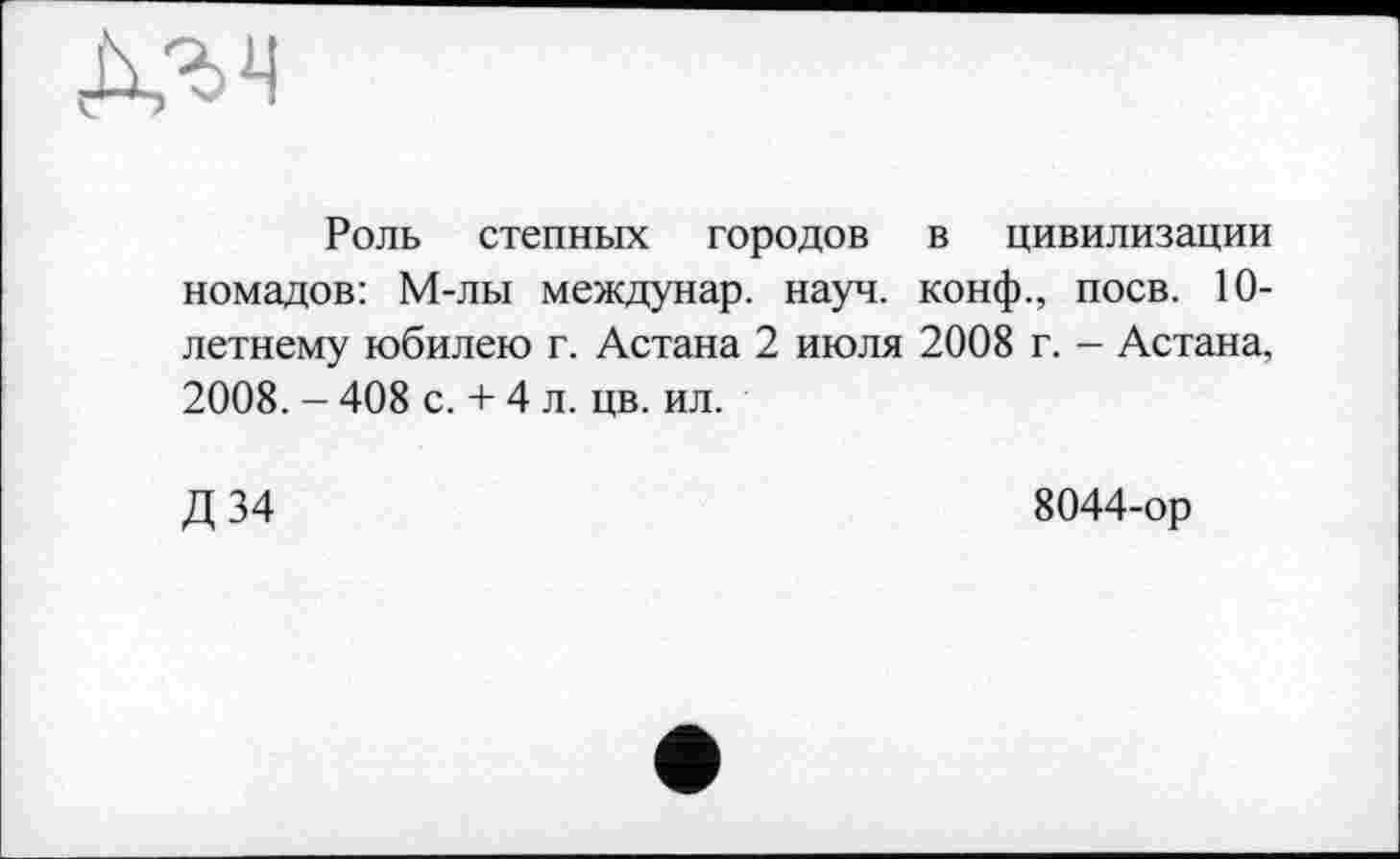 ﻿Роль степных городов в цивилизации номадов: М-лы междунар. науч, конф., поев. 10-летнему юбилею г. Астана 2 июля 2008 г. - Астана, 2008. - 408 с. + 4 л. цв. ил.
Д 34
8044-ор